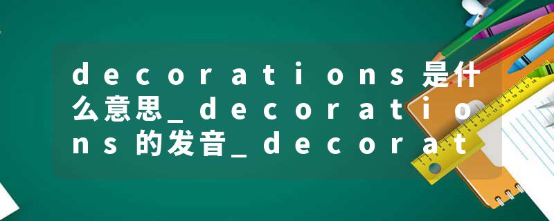 decorations是什么意思_decorations的发音_decorations的用法_decorations怎么记_decorations翻译