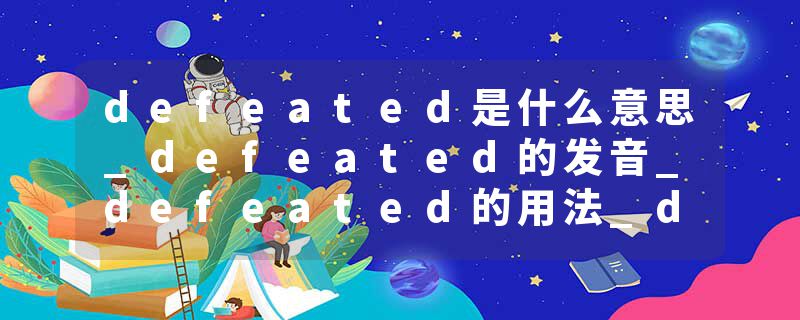 defeated是什么意思_defeated的发音_defeated的用法_defeated怎么记_defeated翻译