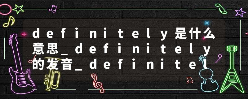definitely是什么意思_definitely的发音_definitely的用法_definitely怎么记_definitely翻译