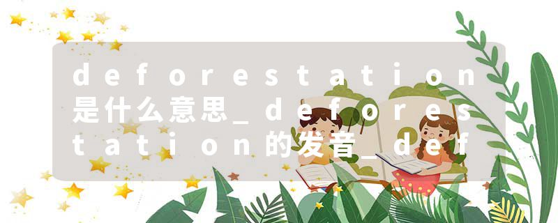 deforestation是什么意思_deforestation的发音_deforestation的用法_deforestation怎么记_deforestation翻译