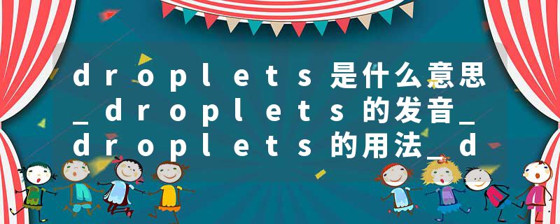 droplets是什么意思_droplets的发音_droplets的用法_droplets怎么记_droplets翻译