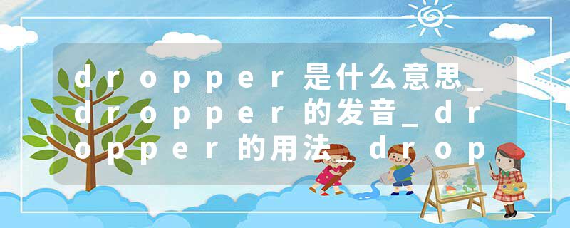 dropper是什么意思_dropper的发音_dropper的用法_dropper怎么记_dropper翻译