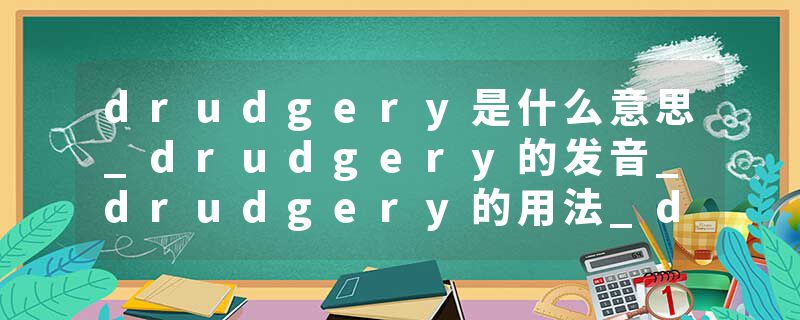 drudgery是什么意思_drudgery的发音_drudgery的用法_drudgery怎么记_drudgery翻译