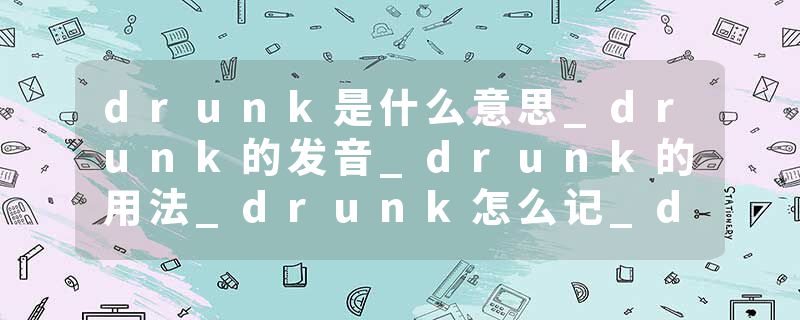 drunk是什么意思_drunk的发音_drunk的用法_drunk怎么记_drunk翻译