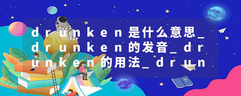 drunken是什么意思_drunken的发音_drunken的用法_drunken怎么记_drunken翻译