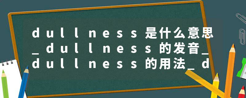 dullness是什么意思_dullness的发音_dullness的用法_dullness怎么记_dullness翻译