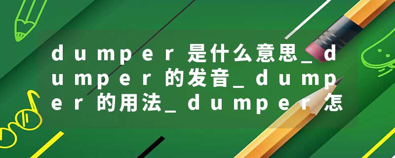 dumper是什么意思_dumper的发音_dumper的用法_dumper怎么记_dumper翻译
