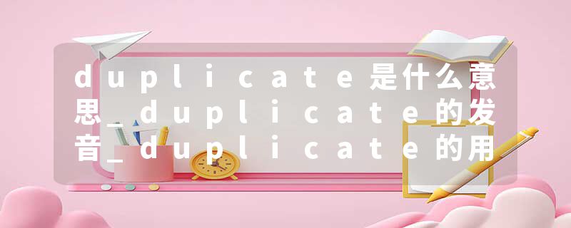 duplicate是什么意思_duplicate的发音_duplicate的用法_duplicate怎么记_duplicate翻译