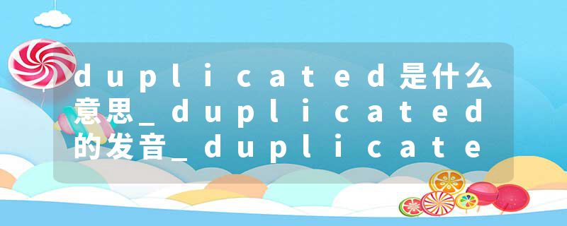 duplicated是什么意思_duplicated的发音_duplicated的用法_duplicated怎么记_duplicated翻译