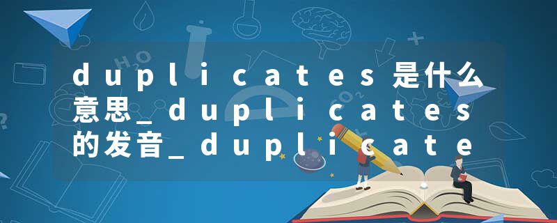 duplicates是什么意思_duplicates的发音_duplicates的用法_duplicates怎么记_duplicates翻译