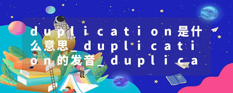 duplication是什么意思_duplication的发音_duplication的用法_duplication怎么记_duplication翻译