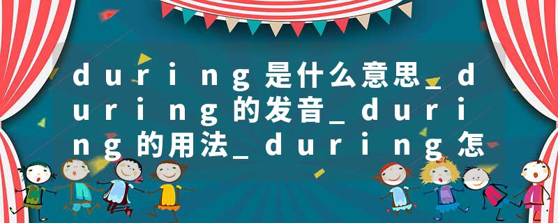 during是什么意思_during的发音_during的用法_during怎么记_during翻译