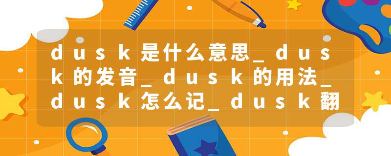dusk是什么意思_dusk的发音_dusk的用法_dusk怎么记_dusk翻译