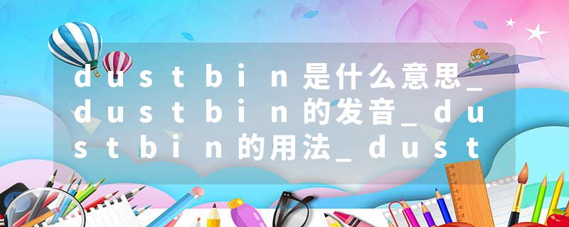 dustbin是什么意思_dustbin的发音_dustbin的用法_dustbin怎么记_dustbin翻译