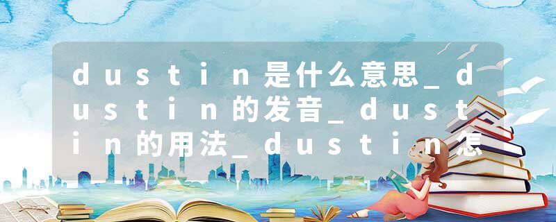 dustin是什么意思_dustin的发音_dustin的用法_dustin怎么记_dustin翻译