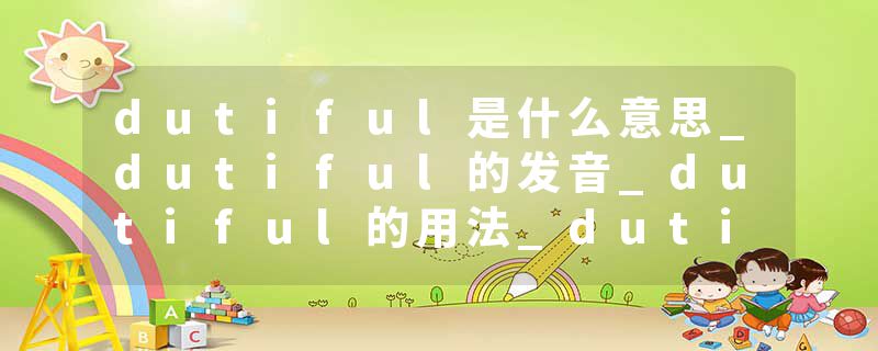 dutiful是什么意思_dutiful的发音_dutiful的用法_dutiful怎么记_dutiful翻译