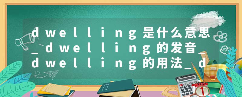 dwelling是什么意思_dwelling的发音_dwelling的用法_dwelling怎么记_dwelling翻译