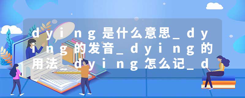 dying是什么意思_dying的发音_dying的用法_dying怎么记_dying翻译