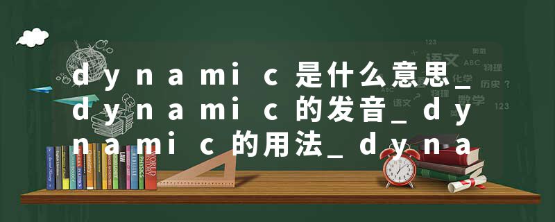 dynamic是什么意思_dynamic的发音_dynamic的用法_dynamic怎么记_dynamic翻译