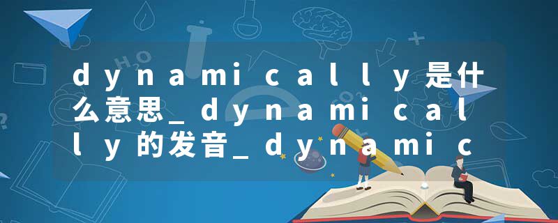 dynamically是什么意思_dynamically的发音_dynamically的用法_dynamically怎么记_dynamically翻译