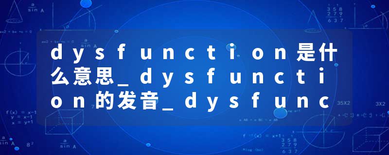 dysfunction是什么意思_dysfunction的发音_dysfunction的用法_dysfunction怎么记_dysfunction翻译