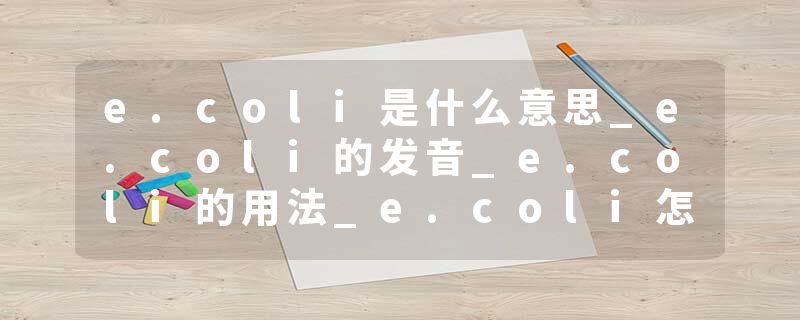 e.coli是什么意思_e.coli的发音_e.coli的用法_e.coli怎么记_e.coli翻译