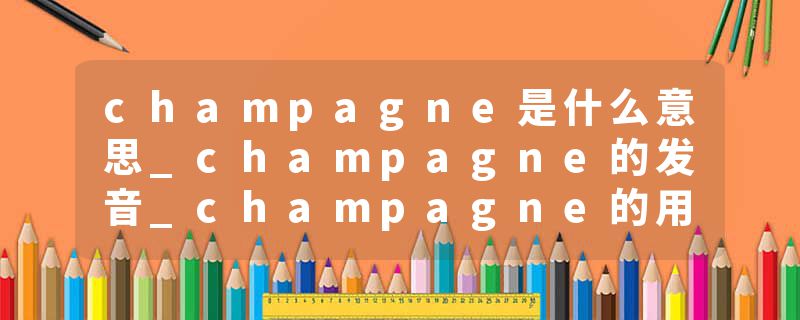 champagne是什么意思_champagne的发音_champagne的用法_champagne怎么记_champagne翻译