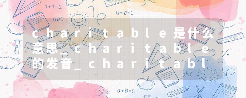 charitable是什么意思_charitable的发音_charitable的用法_charitable怎么记_charitable翻译