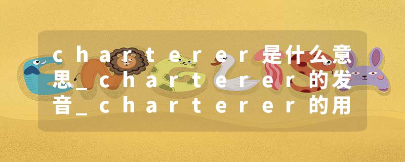 charterer是什么意思_charterer的发音_charterer的用法_charterer怎么记_charterer翻译