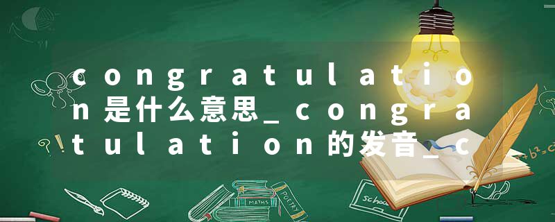 congratulation是什么意思_congratulation的发音_congratulation的用法_congratulation怎么记_congratulation翻译