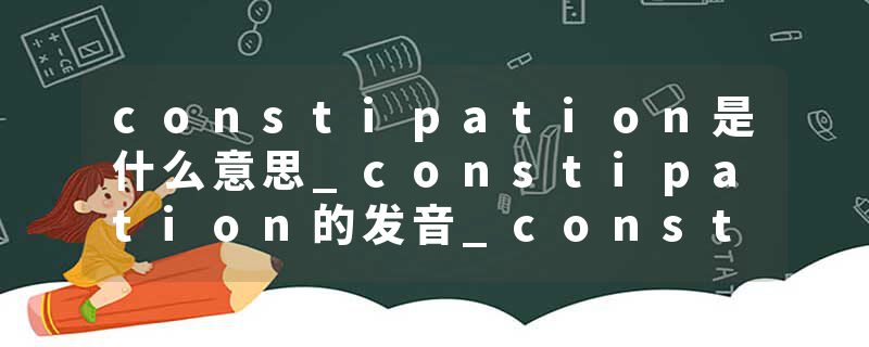 constipation是什么意思_constipation的发音_constipation的用法_constipation怎么记_constipation翻译