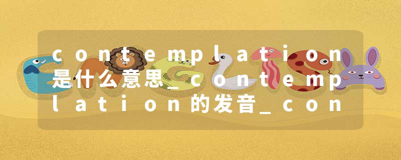 contemplation是什么意思_contemplation的发音_contemplation的用法_contemplation怎么记_contemplation翻译
