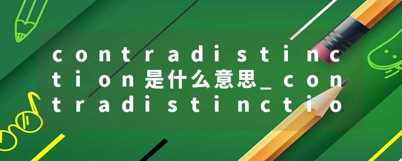contradistinction是什么意思_contradistinction的发音_contradistinction的用法_contradistinction怎么记_contradistinct