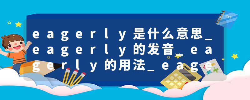 eagerly是什么意思_eagerly的发音_eagerly的用法_eagerly怎么记_eagerly翻译
