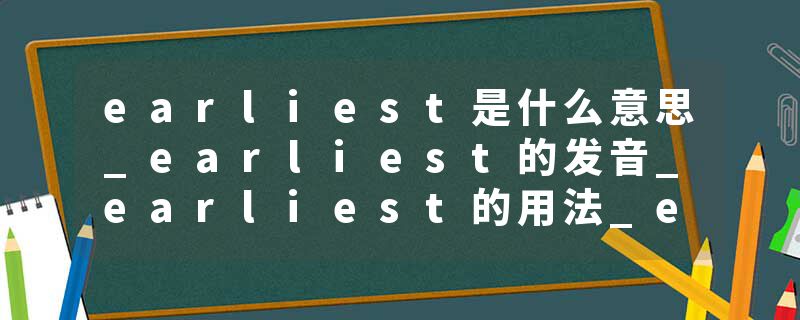 earliest是什么意思_earliest的发音_earliest的用法_earliest怎么记_earliest翻译