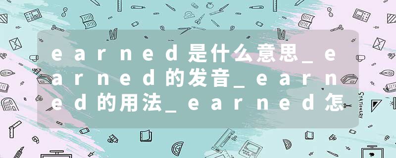 earned是什么意思_earned的发音_earned的用法_earned怎么记_earned翻译