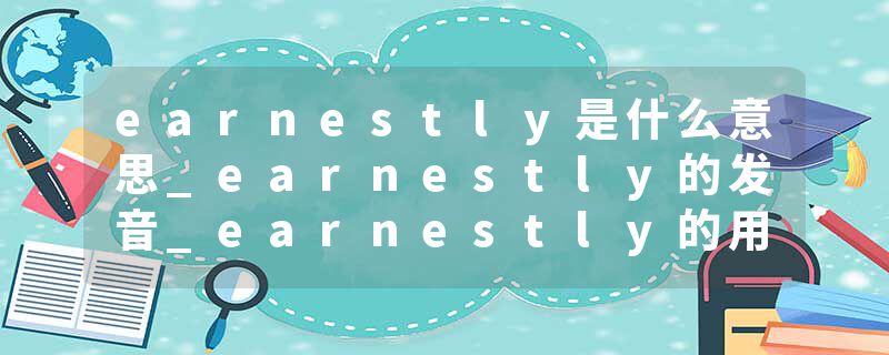 earnestly是什么意思_earnestly的发音_earnestly的用法_earnestly怎么记_earnestly翻译