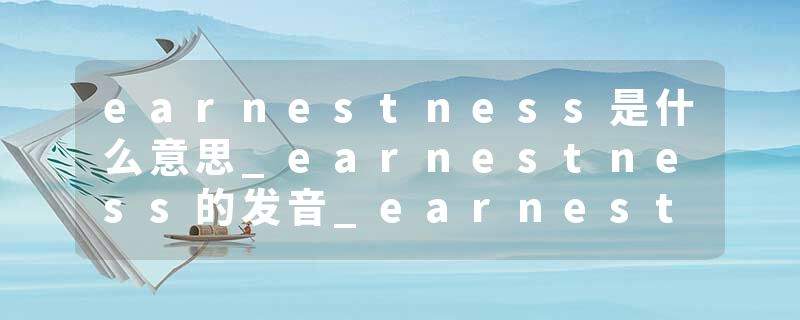 earnestness是什么意思_earnestness的发音_earnestness的用法_earnestness怎么记_earnestness翻译