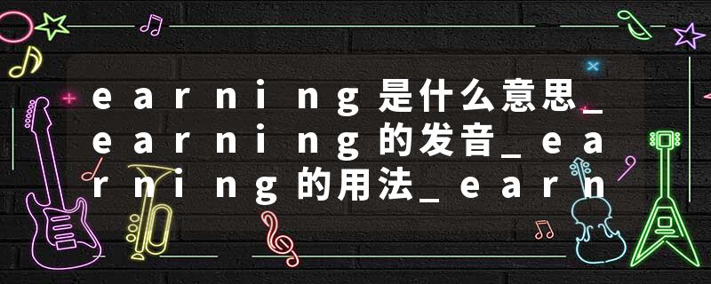 earning是什么意思_earning的发音_earning的用法_earning怎么记_earning翻译