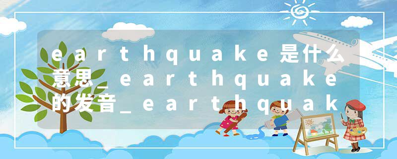 earthquake是什么意思_earthquake的发音_earthquake的用法_earthquake怎么记_earthquake翻译