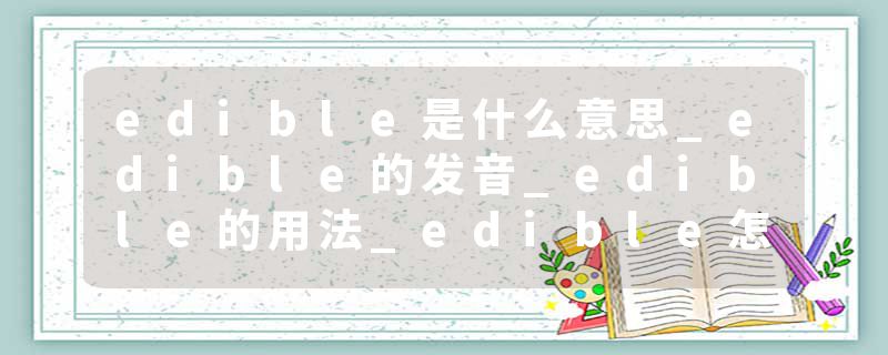 edible是什么意思_edible的发音_edible的用法_edible怎么记_edible翻译