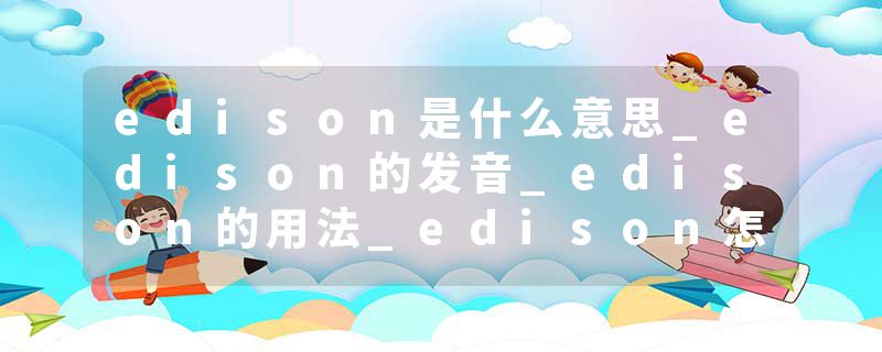 edison是什么意思_edison的发音_edison的用法_edison怎么记_edison翻译