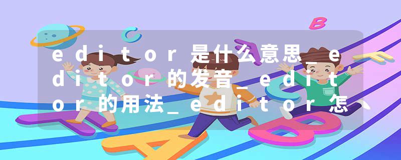 editor是什么意思_editor的发音_editor的用法_editor怎么记_editor翻译