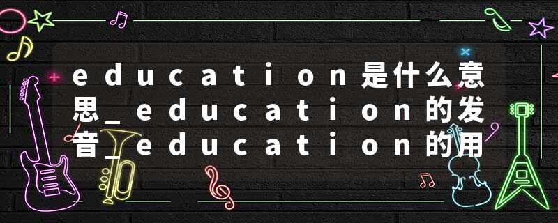 education是什么意思_education的发音_education的用法_education怎么记_education翻译