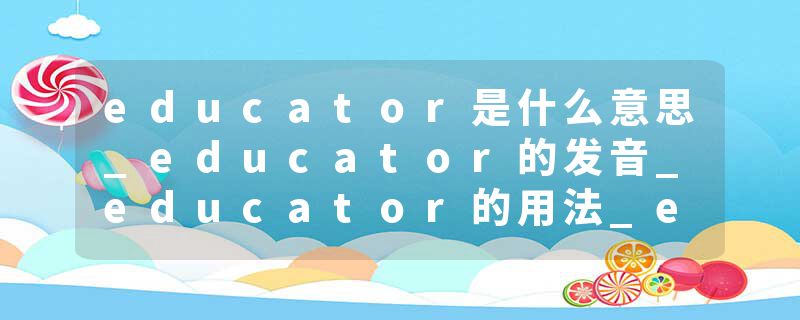 educator是什么意思_educator的发音_educator的用法_educator怎么记_educator翻译