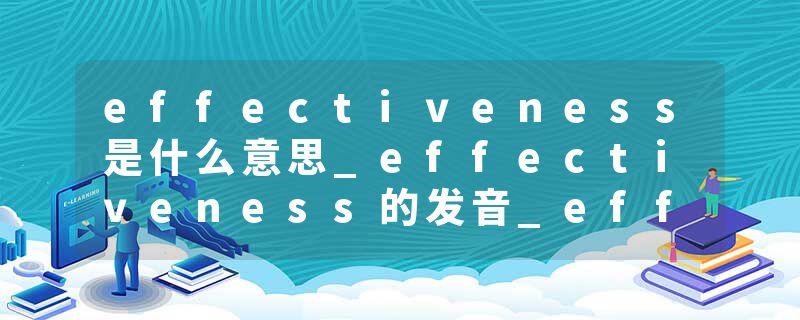 effectiveness是什么意思_effectiveness的发音_effectiveness的用法_effectiveness怎么记_effectiveness翻译