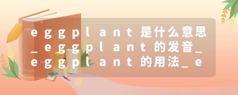 eggplant是什么意思_eggplant的发音_eggplant的用法_eggplant怎么记_eggplant翻译