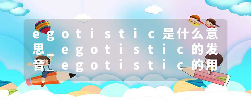 egotistic是什么意思_egotistic的发音_egotistic的用法_egotistic怎么记_egotistic翻译
