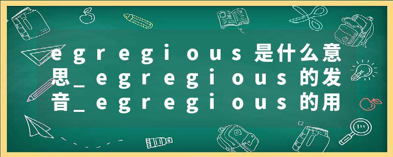 egregious是什么意思_egregious的发音_egregious的用法_egregious怎么记_egregious翻译