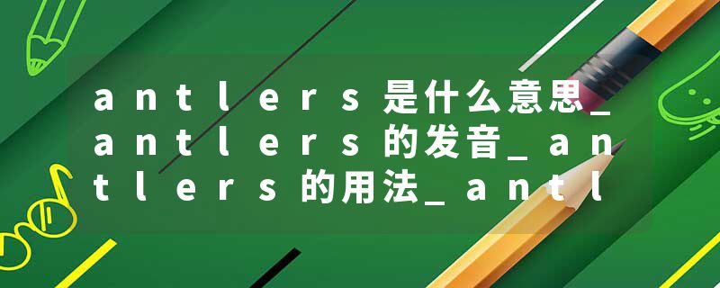 antlers是什么意思_antlers的发音_antlers的用法_antlers怎么记_antlers翻译
